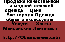 Продажа качественной и модной женской одежды › Цена ­ 2 500 - Все города Одежда, обувь и аксессуары » Услуги   . Ханты-Мансийский,Лангепас г.